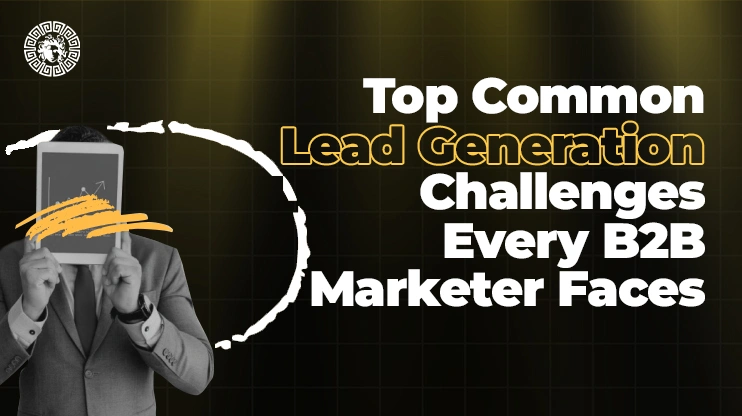 Top Common Lead Generation Challenges Every B2B Marketer Faces