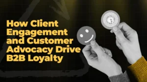How Client Engagement and Customer Advocacy Drive B2B Loyalty